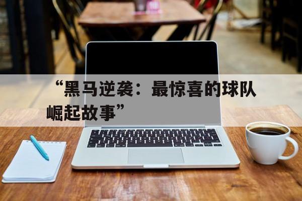关于“黑马逆袭：最惊喜的球队崛起故事”的信息